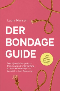 Cover Der Bondage Guide: Durch fesselndes Spiel aus Dominanz und Unterwerfung zu mehr Leidenschaft und Intimität in Ihrer Beziehung - inkl. Shibari Anleitung & 30 Tage Challenge