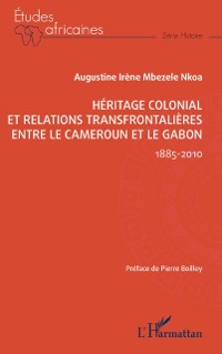Cover Heritage colonial et relations transfrontalieres entre le Cameroun et le Gabon : 1885-2010