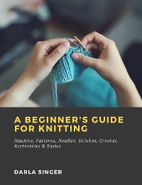Cover A Beginner's Guide for Knitting: Machine, Patterns, Needles, Stitches, Crochet, Accessories & Basics