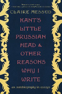 Cover Kant's Little Prussian Head and Other Reasons Why I Write: An Autobiography in Essays