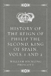 Cover History of the Reign of Philip the Second, King of Spain, Vols. 1 and 2
