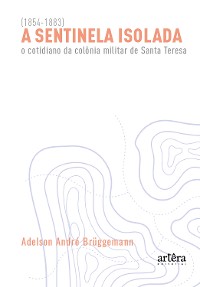 Cover A Sentinela Isolada: O Cotidiano da Colônia Militar de Santa Teresa (1854-1883)