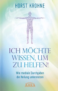 Cover ICH MÖCHTE WISSEN, UM ZU HELFEN! Wie mediale Durchgaben die Heilung unterstützen (Erstveröffentlichung)