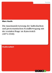 Cover Die Auseinandersetzung der katholischen und protestantischen Sozialbewegung mit der sozialen Frage im Kaiserreich (1871-1918)