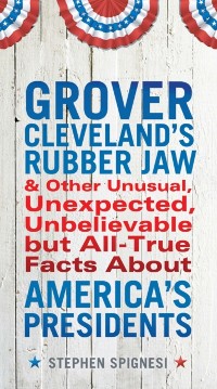 Cover Grover Cleveland's Rubber Jaw and Other Unusual, Unexpected, Unbelievable but All-True Facts About America's Presidents
