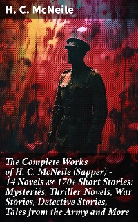 Cover The Complete Works of H. C. McNeile (Sapper) - 14 Novels & 170+ Short Stories: Mysteries, Thriller Novels, War Stories, Detective Stories, Tales from the Army and More