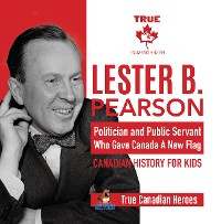 Cover Lester B. Pearson - Politician and Public Servant Who Gave Canada A New Flag | Canadian History for Kids | True Canadian Heroes