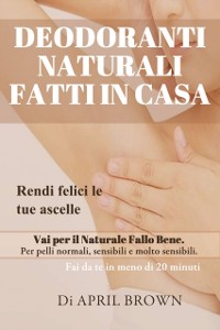 Cover Deodoranti Naturali Fatti In Casa Rendi felici le tue ascelle Vai per il Naturale Fallo Bene Per pelli normali, sensibili e molto sensibili Fai da te in meno di 20 minuti