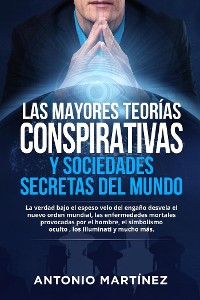 Cover LAS MAYORES TEORÍAS CONSPIRATIVAS Y SOCIEDADES SECRETAS DEL MUNDO. La verdad bajo el espeso velo del engaño desvela el  nuevo orden mundial, las enfermedades mortales provocadas por el hombre, el  simbolismo  oculto , los Illuminati y mucho más.