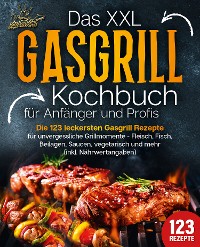 Cover Das XXL Gasgrill Kochbuch für Anfänger & Profis: Die 123 leckersten Gasgrill Rezepte für unvergessliche Grillmomente - Fleisch, Fisch, Beilagen, Saucen, vegetarisch und mehr (inkl. Nährwertangaben)