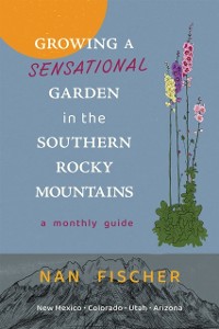 Cover Growing a Sensational Garden in the Southern Rocky Mountains