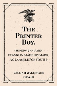 Cover The Printer Boy.: Or How Benjamin Franklin Made His Mark. An Example for Youth.