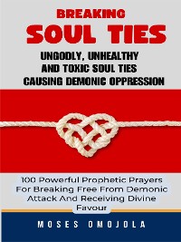 Cover Breaking Soul Ties, Ungodly, Unhealthy And Toxic Soul Ties Causing Demonic Oppression: 100 Powerful Prophetic Prayers For Breaking Free From Demonic Attack And Receiving Divine Favour