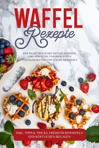 Cover Waffel Rezepte: Das Rezeptbuch mit den leckersten und abwechslungsreichsten Waffelrezepten von süß bis herzhaft – inkl. Tipps & Tricks, Frühstückswaffeln und köstlichen Beilagen