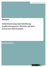 Cover Diskriminierung und Ablehnung kopftuchtragender Muslima auf dem deutschen Arbeitsmarkt