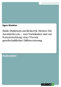 Cover Emile Durkheim und Robert K. Merton: Die Anomietheorie – zum Verständnis und zur Fortentwicklung einer Theorie gesellschaftlicher Differenzierung