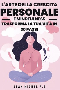 Cover L'arte della Crescita Personale e Mindfulness - Trasforma la Tua Vita in 30 Passi