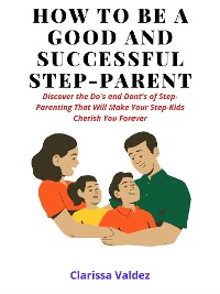 Cover How To Be a Good Step-Parent and Make Your Step-Children Love You Forever