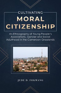 Cover Cultivating Moral Citizenship. An Ethnography of Young People's Associations, Gender and Social Adulthood in the Cameroon Gra