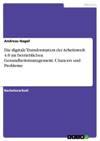 Cover Die digitale Transformation der Arbeitswelt 4.0 im betrieblichen Gesundheitsmanagement. Chancen und Probleme