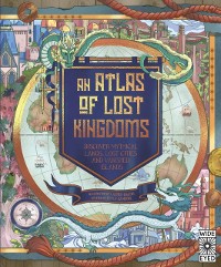 Cover An Atlas of Lost Kingdoms : Discover Mythical Lands, Lost Cities and Vanished Islands Volume 1