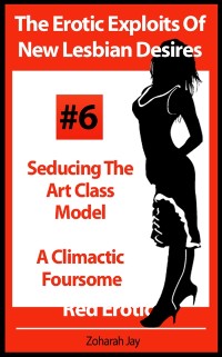Cover Erotic Exploits Of New Lesbian Desires Volume #6 - Seducing The Art Class Model and A Climactic Foursome (Erotica By Women For Women)