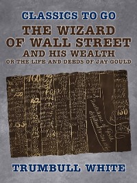 Cover Wizard of Wall Street and His Wealth Or The Life and Deeds of Jay Gould