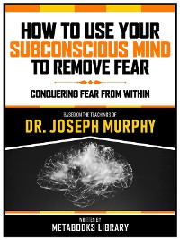 Cover How To Use Your Subconscious Mind To Remove Fear - Based On The Teachings Of Dr. Joseph Murphy