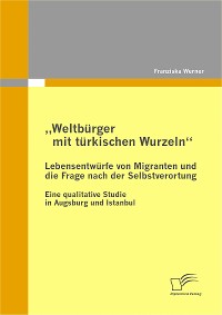 Cover „Weltbürger mit türkischen Wurzeln“ - Lebensentwürfe von Migranten und die Frage nach der Selbstverortung