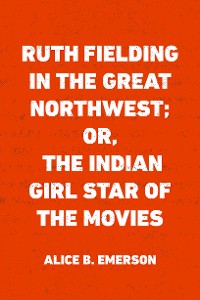 Cover Ruth Fielding in the Great Northwest; Or, The Indian Girl Star of the Movies