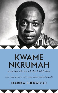 Cover Kwame Nkrumah and the Dawn of the Cold War