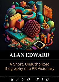 Cover Alan Edwards: A Short, Unauthorized Biography of a PR Visionary