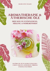 Cover Aromatherapie und Ätherische Öle: Dein Weg zu Entspannung, Heilung und Wohlbefinden (Natürliche Düfte gezielt einsetzen – Stress abbauen, Gesundheit fördern und Balance finden)