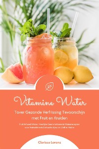 Cover Vitamine Water: Tover Gezonde Verfrissing Tevoorschijn met Fruit en Kruiden (Fruit Infused Water: Heerlijke Gearomatiseerde Waterrecepten voor Verkwikkende Detoxdrankjes om Zelf te Maken)