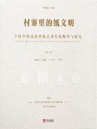 Cover 村寨里的纸文明——中国少数民族剪纸艺术传统调查与研究（第一卷）