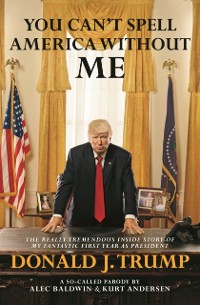 Cover You Can't Spell America Without Me: The Really Tremendous Inside Story of My Fantastic First Year as President Donald J. Trump (A So-Called Parody)