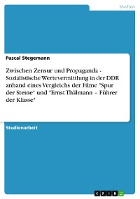 Cover Zwischen Zensur und Propaganda - Sozialistische Wertevermittlung in der DDR anhand eines Vergleichs der Filme "Spur der Steine" und "Ernst Thälmann – Führer der Klasse"