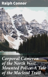 Cover Corporal Cameron of the North West Mounted Police: A Tale of the Macleod Trail