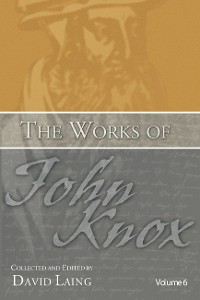 Cover The Works of John Knox, Volume 6: Letters, Prayers, and Other Shorter Writings with a Sketch of His Life