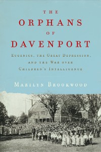Cover The Orphans of Davenport: Eugenics, the Great Depression, and the War over Children's Intelligence