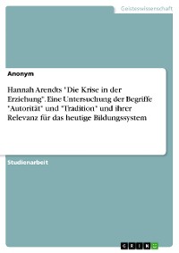 Cover Hannah Arendts "Die Krise in der Erziehung". Eine Untersuchung der Begriffe "Autorität" und "Tradition" und ihrer Relevanz für das heutige Bildungssystem