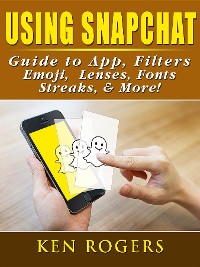 Cover Using Snapchat Guide to App, Filters, Emoji, Lenses, Font, Streaks, & More!