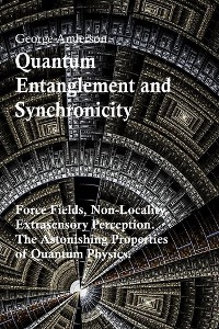 Cover Quantum Entanglement and Synchronicity. Force Fields, Non-Locality, Extrasensory Perception. The Astonishing Properties of Quantum Physics.
