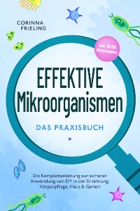 Cover Effektive Mikroorganismen - Das Praxisbuch: Die Komplettanleitung zur sicheren Anwendung von EM in der Ernährung, Körperpflege, Haus & Garten - inkl. 30 EM Hausrezepten