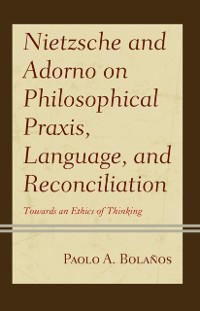 Cover Nietzsche and Adorno on Philosophical Praxis, Language, and Reconciliation