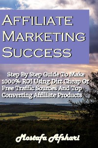 Cover Affiliate Marketing Success-Step By Step Guide to Make 1000% ROI Using Dirt Cheap or Free Traffic Sources and Top Converting Affiliate Products
