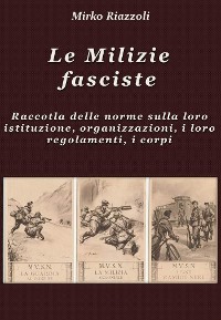 Cover Le Milizie fasciste Raccolta delle norme sulla loro istituzione, organizzazione, i regolamenti, i corpi