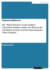 Cover Die "Patria Potestas" in der antiken römischen Familie. Analyse des Wesens der väterlichen Gewalt und der Umsetzung des "Pater Familias"