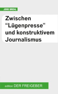 Cover Zwischen "Lügenpresse" und konstruktivem Journalismus
