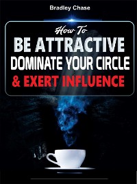Cover How To Be Attractive: Dominate Your Circle and Exert Influence